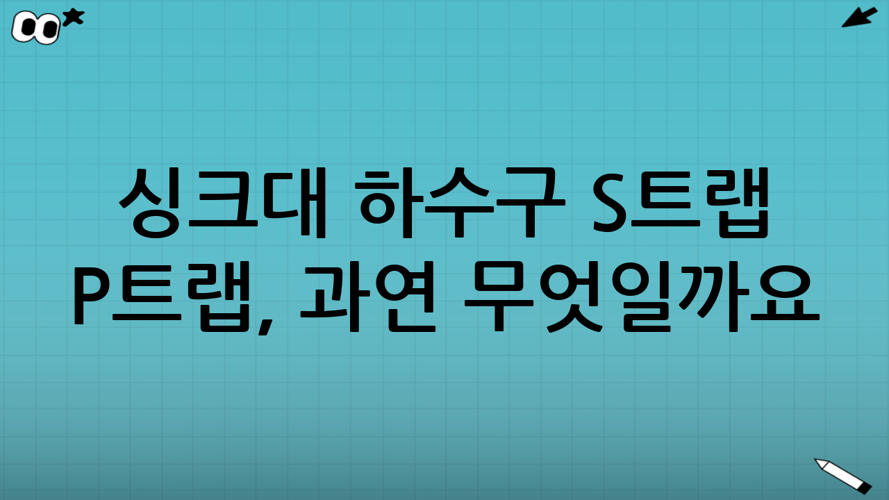 싱크대 하수구 S트랩 P트랩, 과연 무엇일까요?