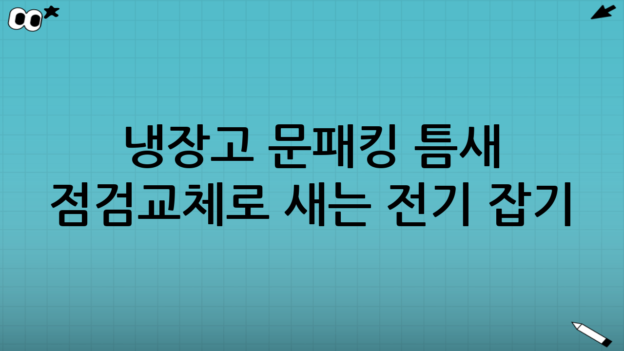 냉장고 문패킹 틈새 점검·교체로 새는 전기 잡기: 우리 집 에너지 효율을 높이는 가장 쉬운 방법