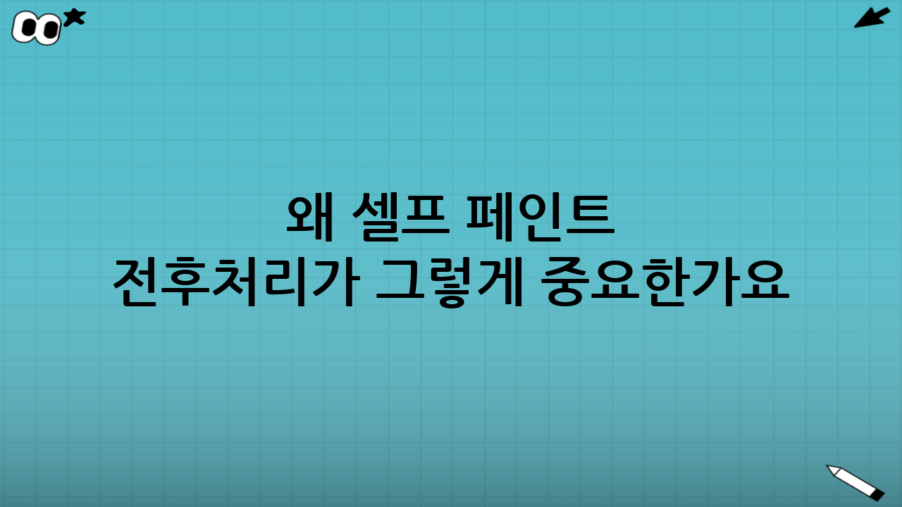 왜 셀프 페인트 전·후처리가 그렇게 중요한가요?