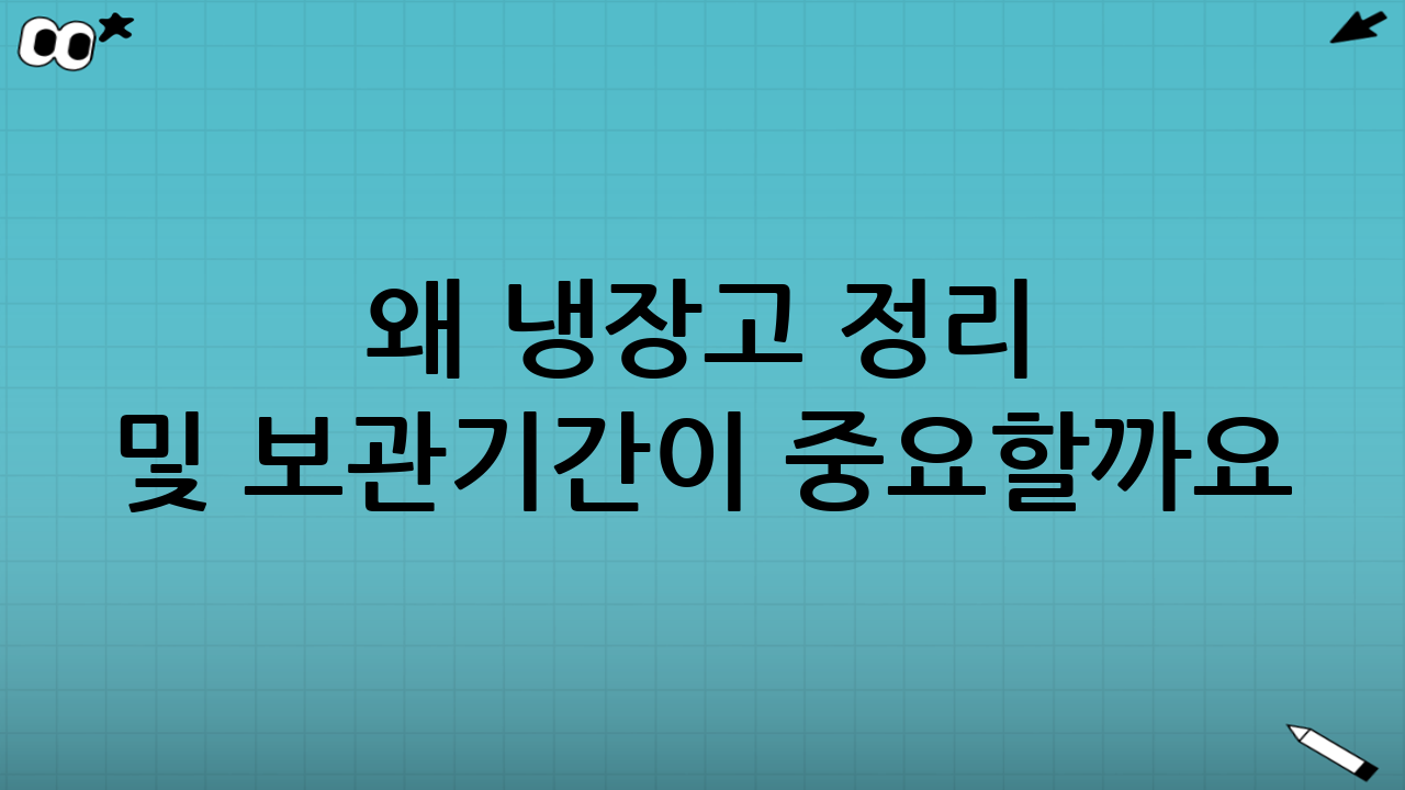 왜 냉장고 정리 및 보관기간이 중요할까요?