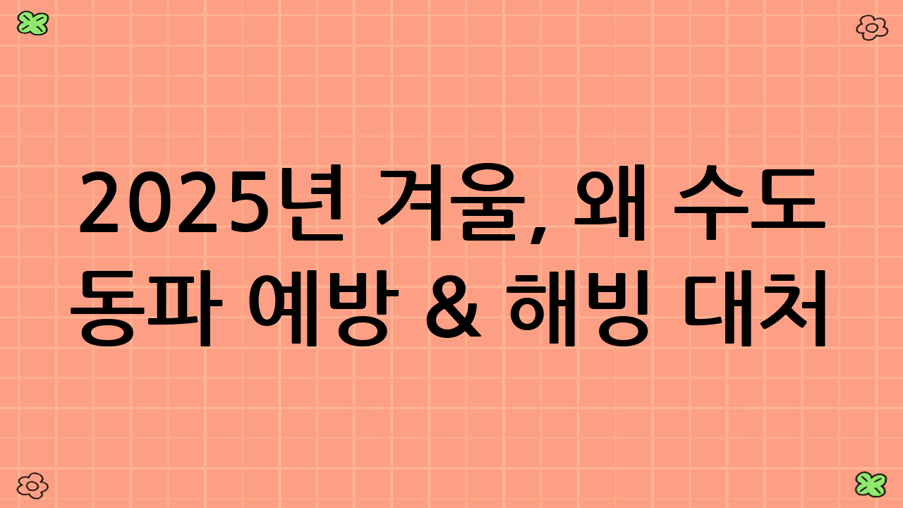 2025년 겨울, 왜 수도 동파 예방 & 해빙 대처 체크리스트가 중요할까요?