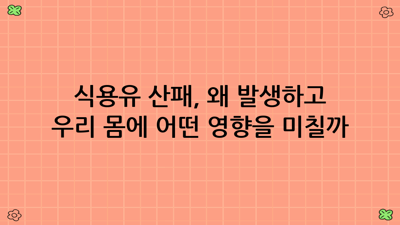 식용유 산패, 왜 발생하고 우리 몸에 어떤 영향을 미칠까?