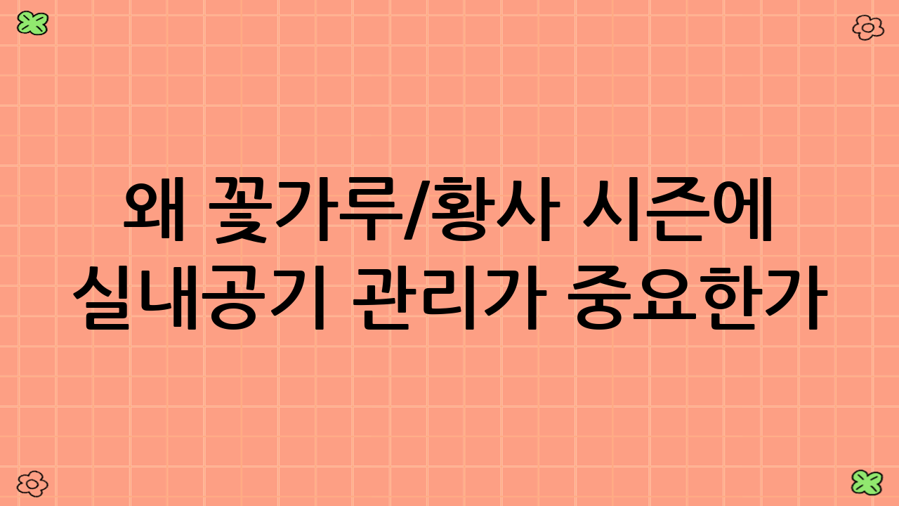 왜 꽃가루/황사 시즌에 실내공기 관리가 중요한가?