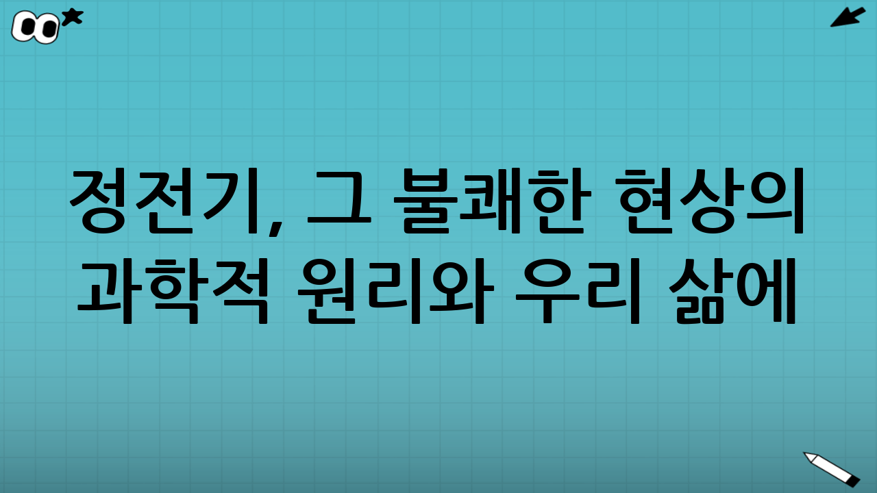 정전기, 그 불쾌한 현상의 과학적 원리와 우리 삶에 미치는 영향