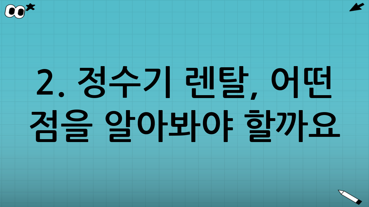 2. 정수기 렌탈, 어떤 점을 알아봐야 할까요?