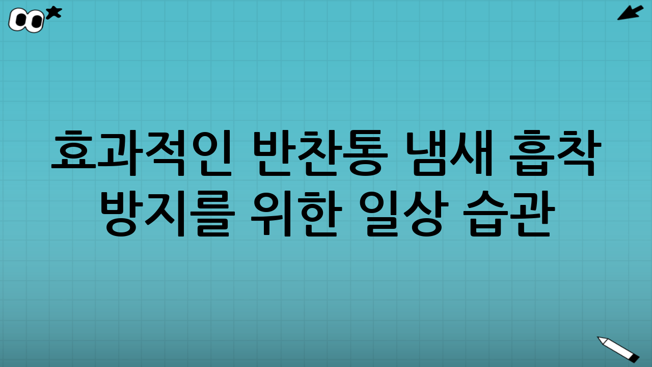 효과적인 반찬통 냄새 흡착 방지를 위한 일상 습관
