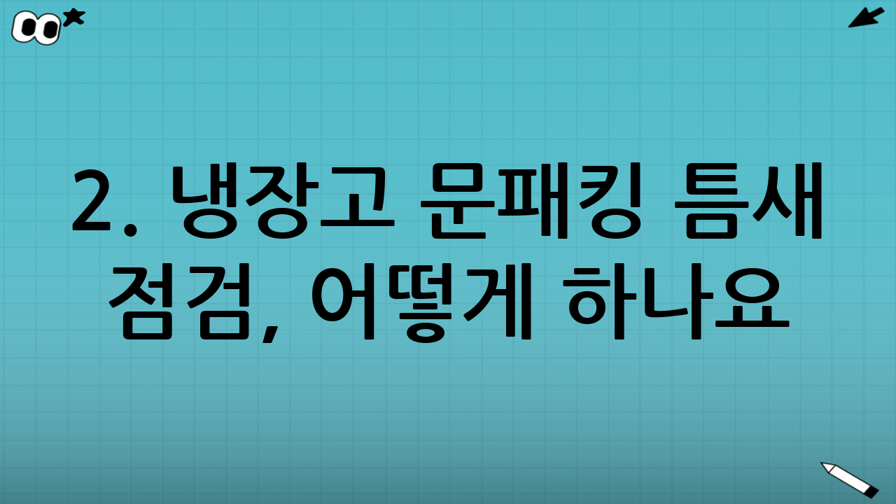 2. 냉장고 문패킹 틈새 점검, 어떻게 하나요? 간단한 자가 진단법