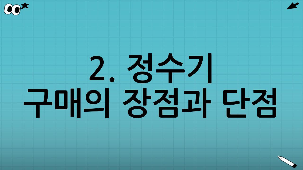 2. 정수기 구매의 장점과 단점: 완전한 소유와 자유로운 관리