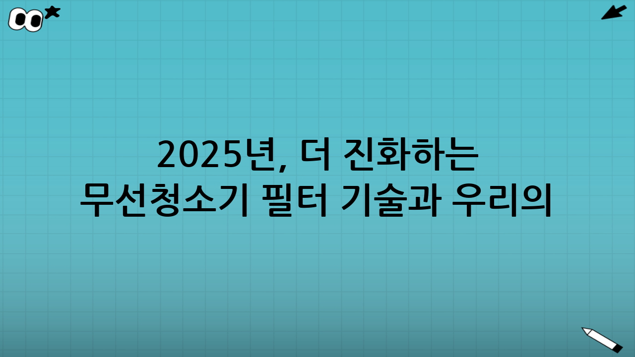 2025년, 더 진화하는 무선청소기 필터 기술과 우리의 자세