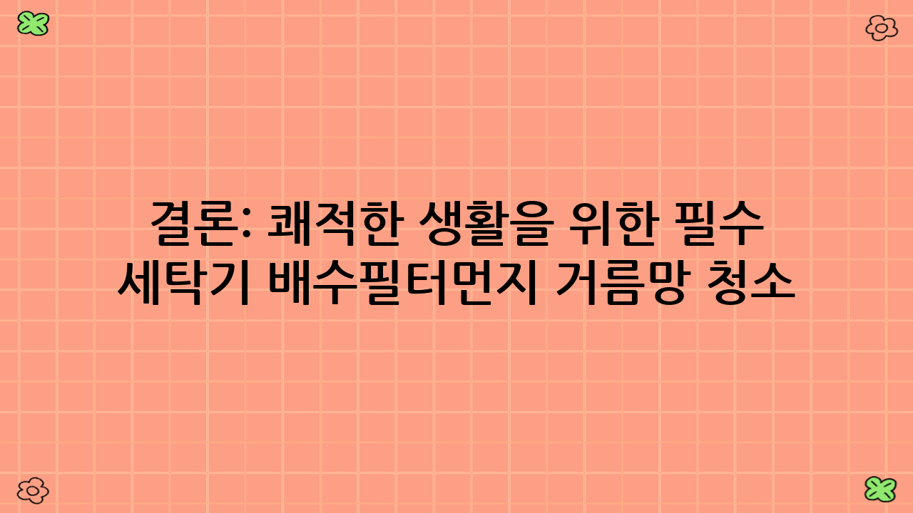 결론: 쾌적한 생활을 위한 필수 세탁기 배수필터·먼지 거름망 청소 루틴