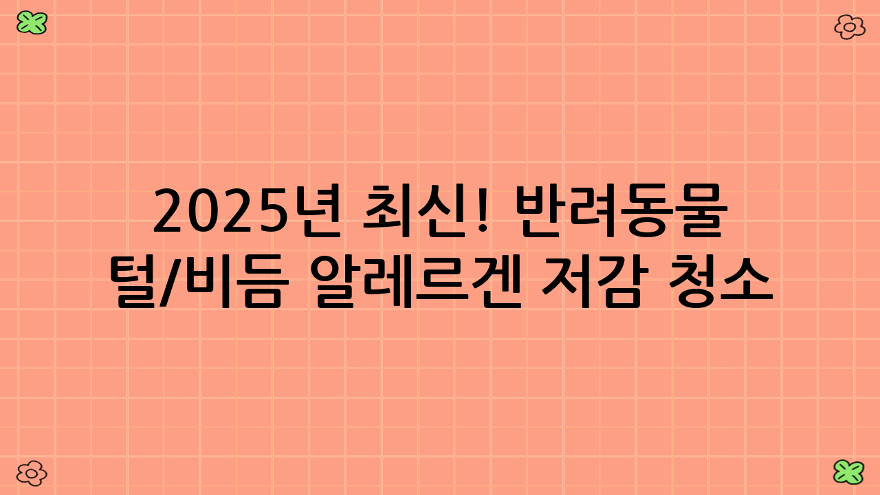 2025년 최신! 반려동물 털/비듬 알레르겐 저감 청소 스케줄