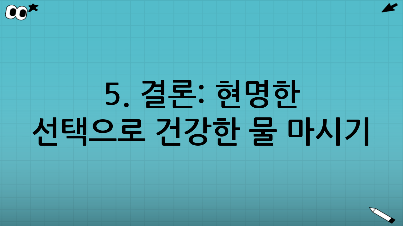 5. 결론: 현명한 선택으로 건강한 물 마시기