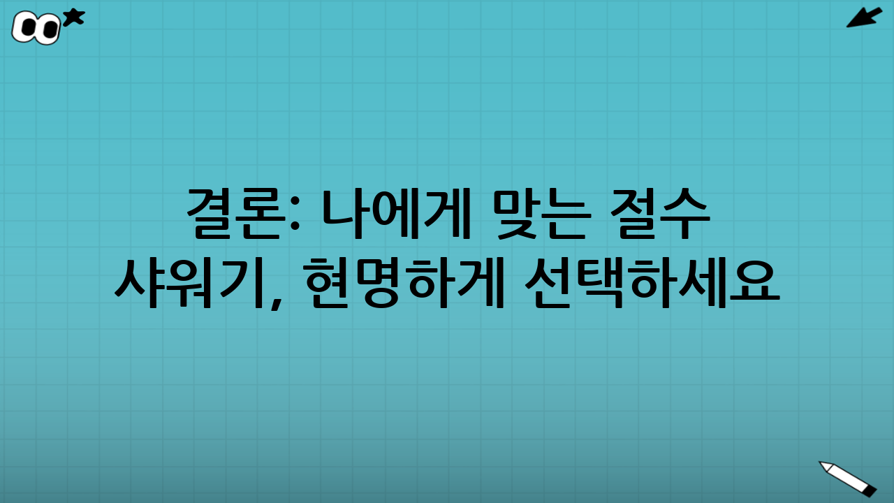 결론: 나에게 맞는 절수 샤워기, 현명하게 선택하세요