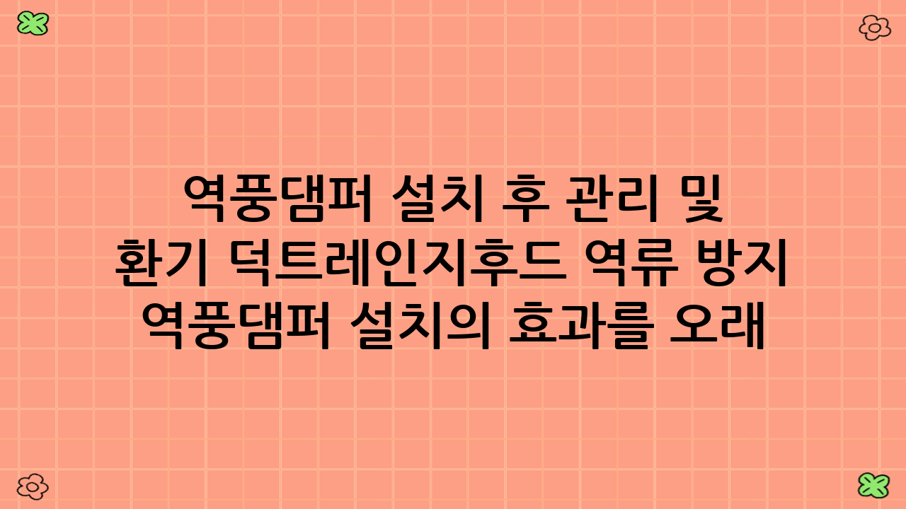 역풍댐퍼 설치 후 관리 및 유지보수: 환기 덕트·레인지후드 역류 방지 역풍댐퍼 설치의 효과를 오래 유지하려면?