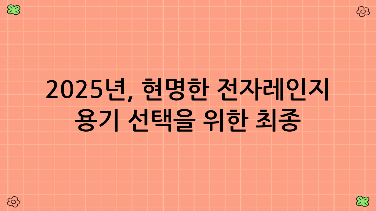 2025년, 현명한 전자레인지 용기 선택을 위한 최종 가이드