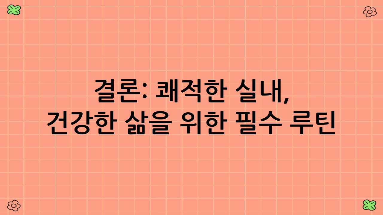결론: 쾌적한 실내, 건강한 삶을 위한 필수 루틴