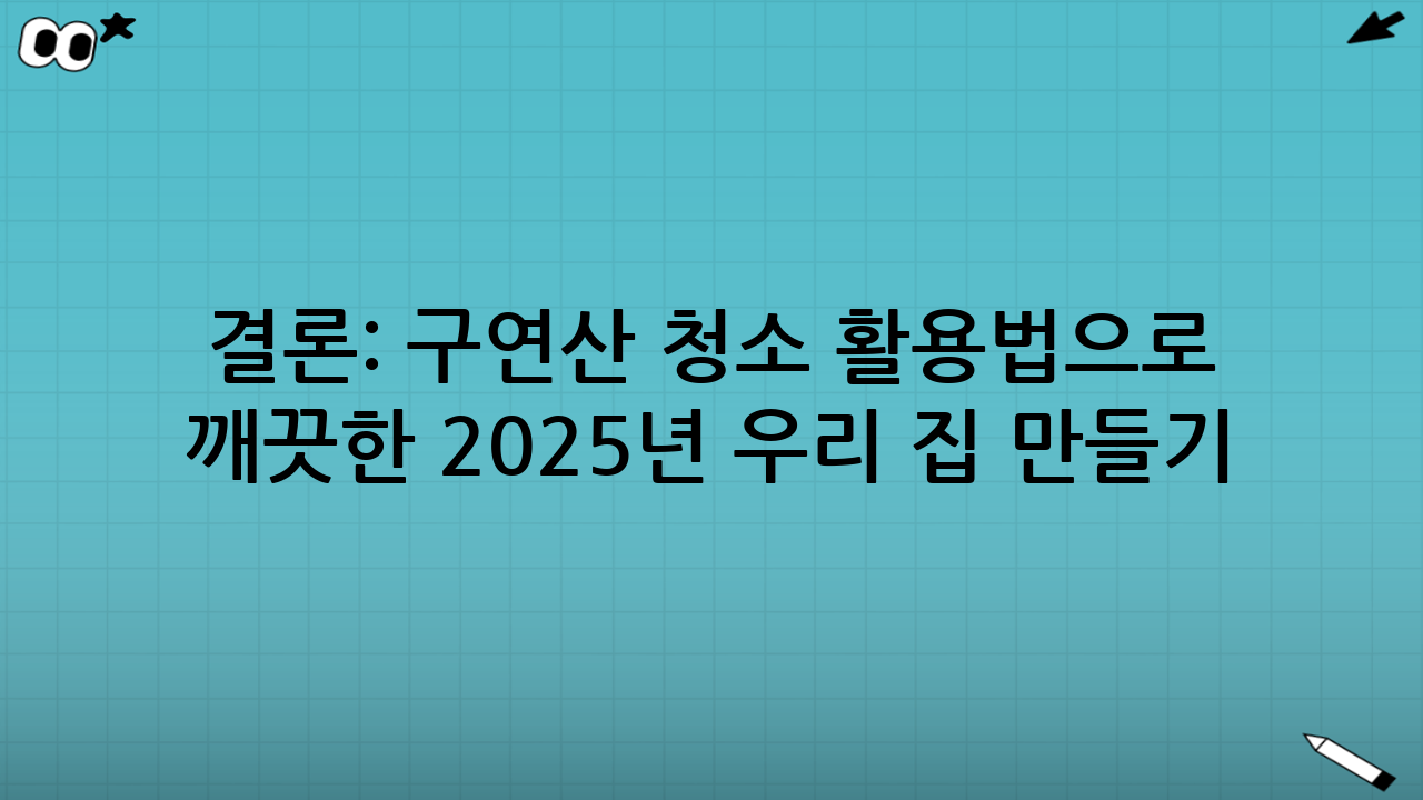 결론: 구연산 청소 활용법으로 건강하고 깨끗한 2025년 우리 집 만들기