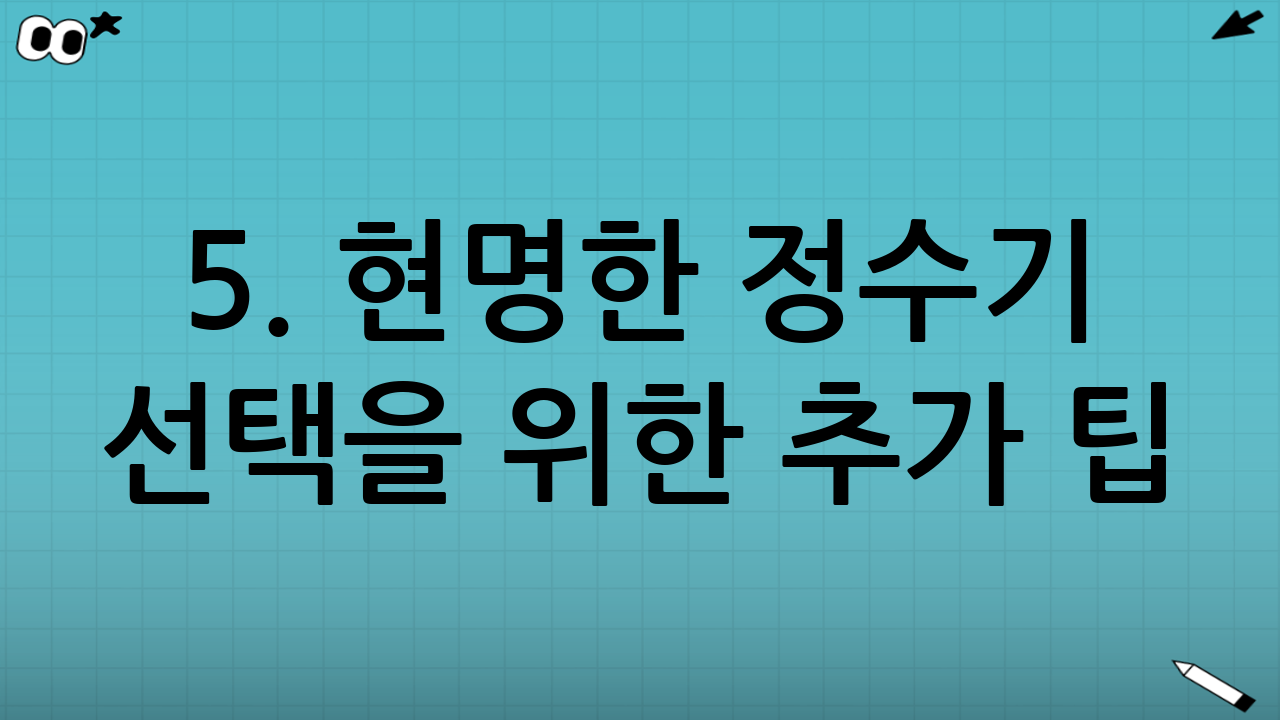 5. 현명한 정수기 선택을 위한 추가 팁