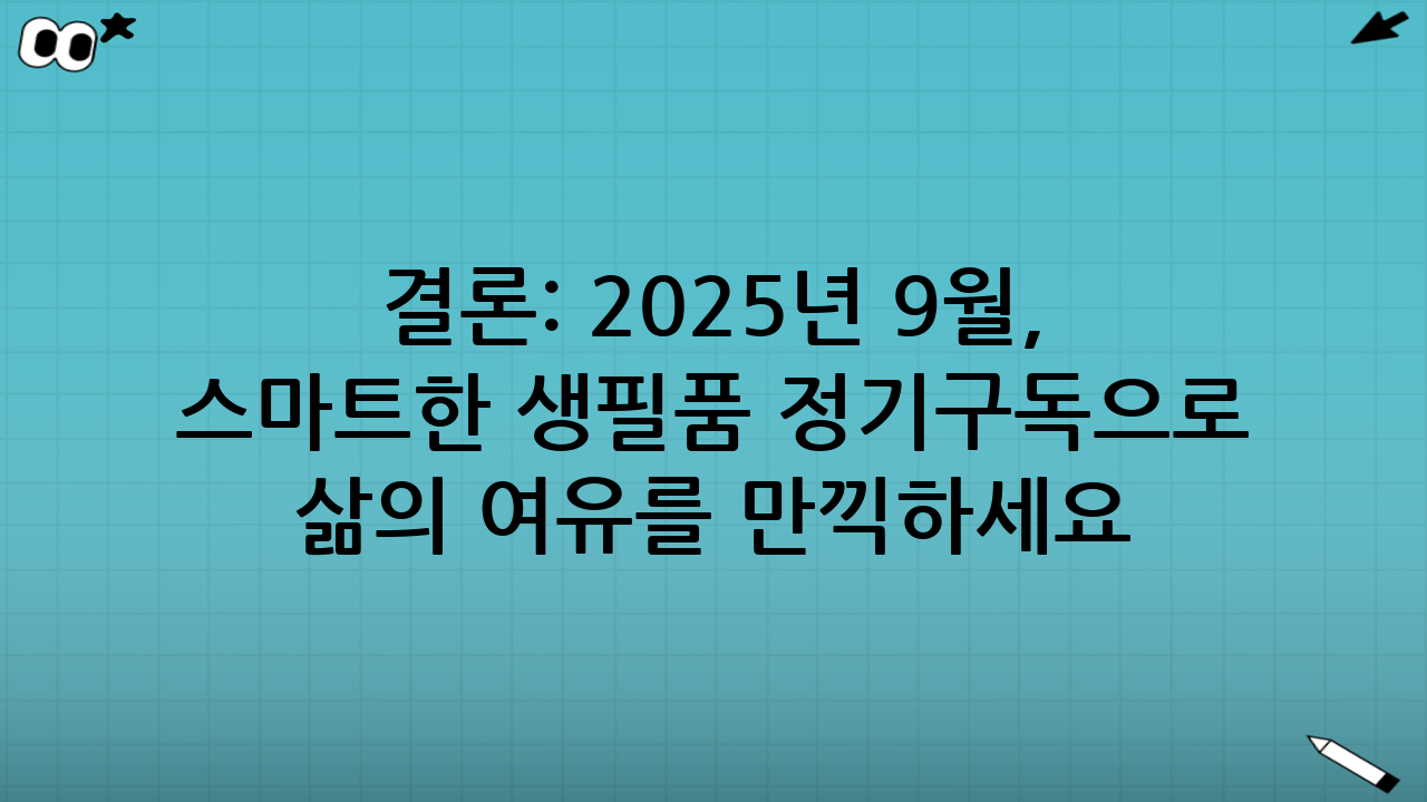 결론: 2025년 9월, 스마트한 생필품 정기구독으로 삶의 여유를 만끽하세요!