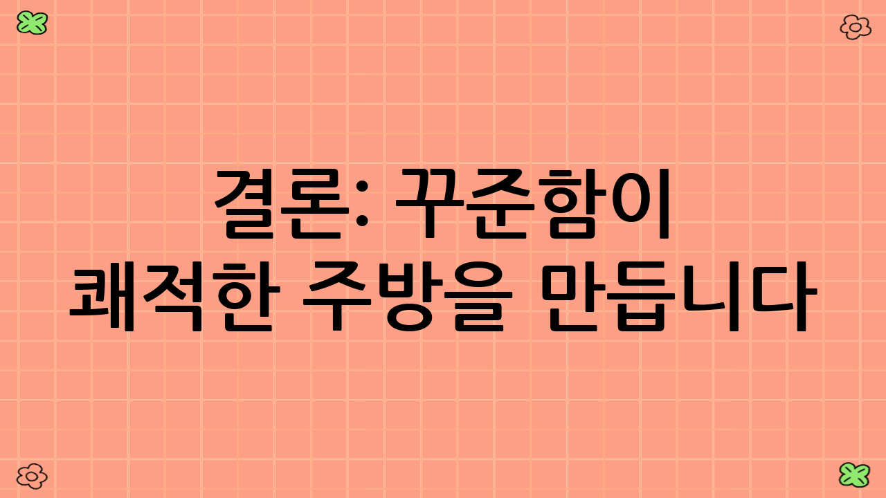 결론: 꾸준함이 쾌적한 주방을 만듭니다