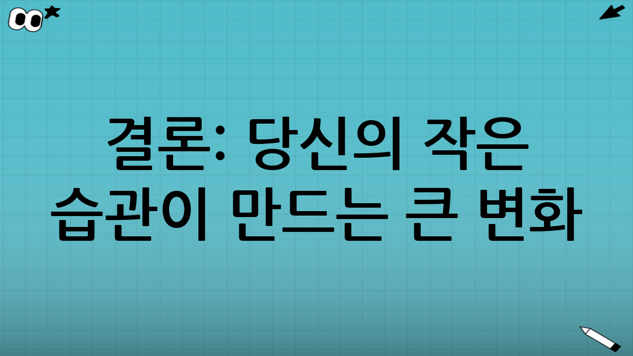 결론: 당신의 작은 습관이 만드는 큰 변화