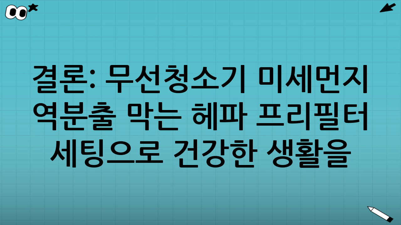 결론: 무선청소기 미세먼지 역분출 막는 헤파 프리필터 세팅으로 건강한 생활을!