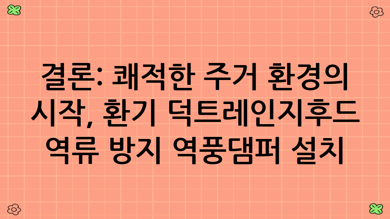 결론: 쾌적한 주거 환경의 시작, 환기 덕트·레인지후드 역류 방지 역풍댐퍼 설치!