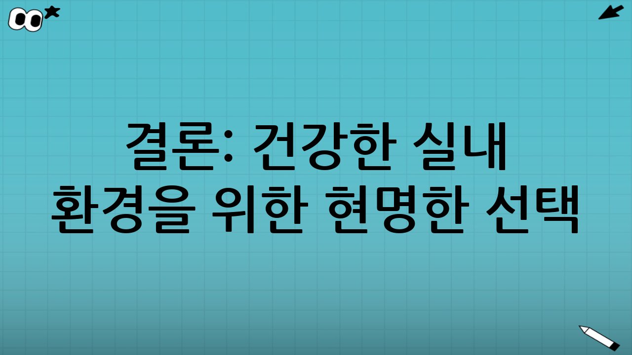 결론: 건강한 실내 환경을 위한 현명한 선택