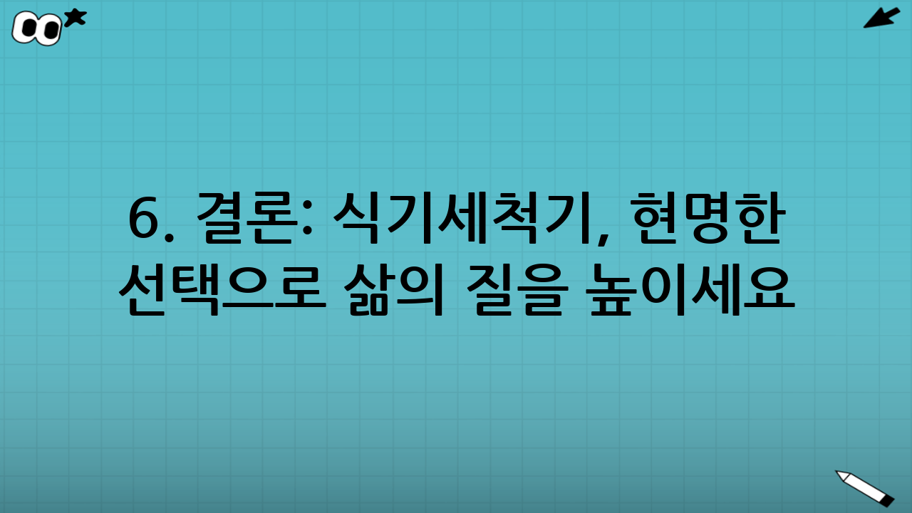 6. 결론: 식기세척기, 현명한 선택으로 삶의 질을 높이세요