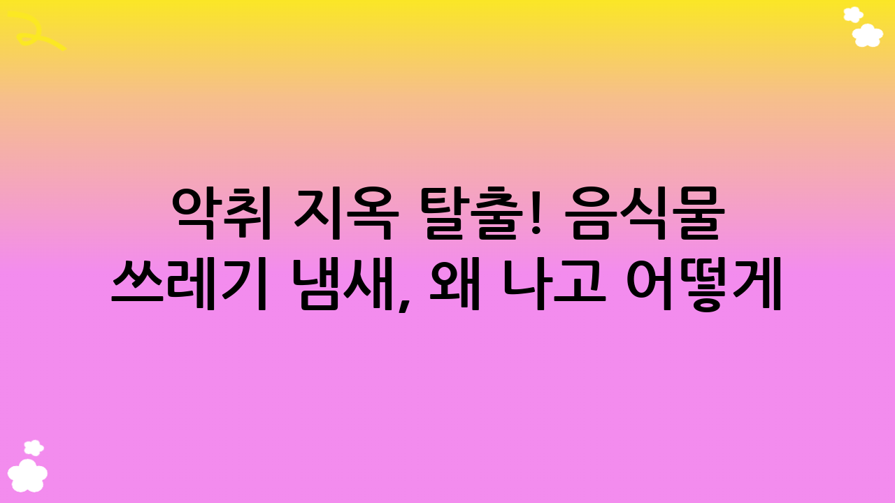 악취 지옥 탈출! 음식물 쓰레기 냄새, 왜 나고 어떻게 없앨까? 2025년 9월 최신 가이드
