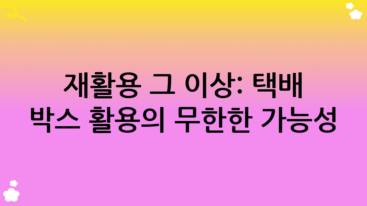 재활용 그 이상: 택배 박스 활용의 무한한 가능성