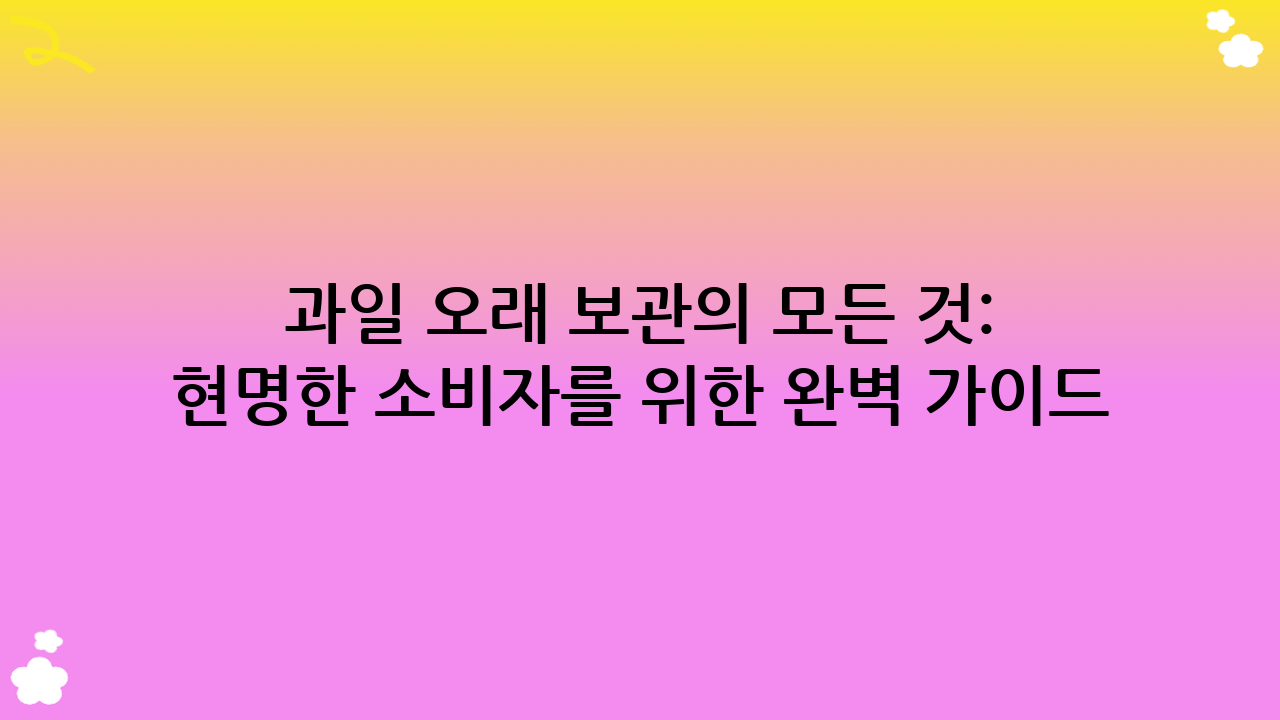과일 오래 보관의 모든 것: 2025년 현명한 소비자를 위한 완벽 가이드