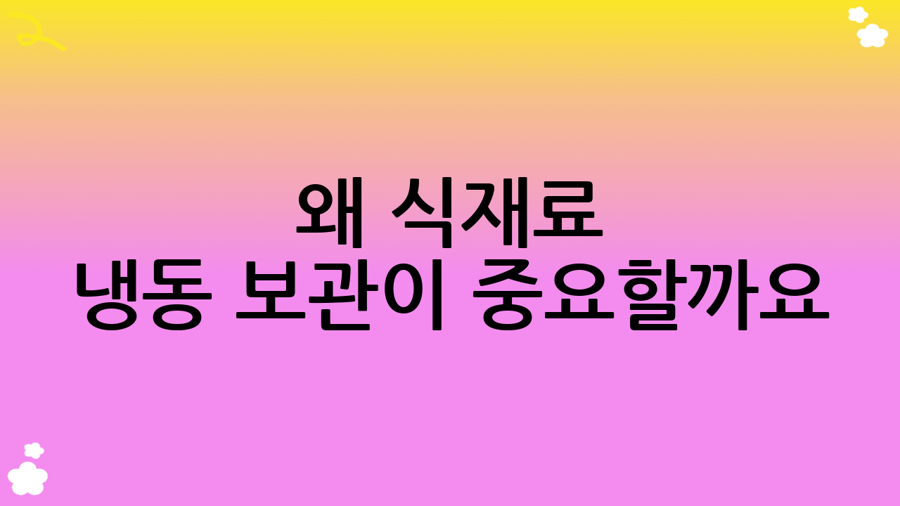 왜 식재료 냉동 보관이 중요할까요?