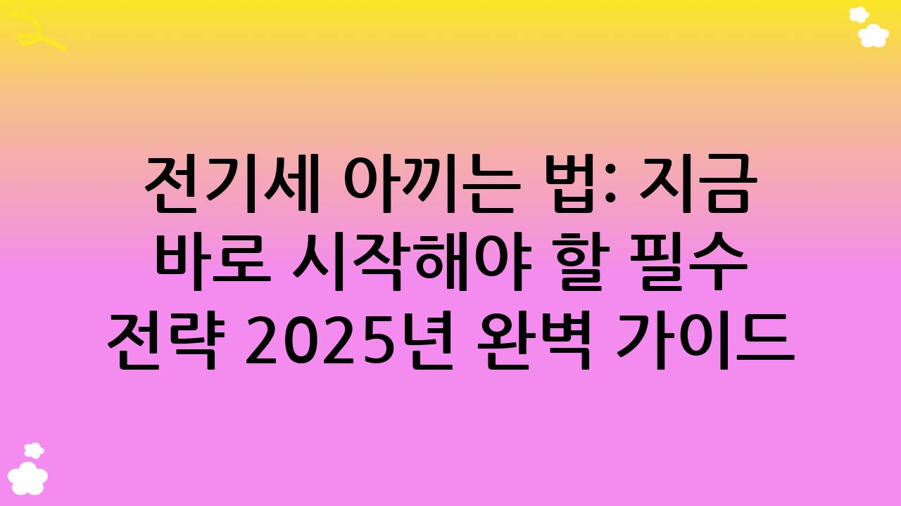 전기세 아끼는 법: 지금 바로 시작해야 할 필수 전략 2025년 완벽 가이드!