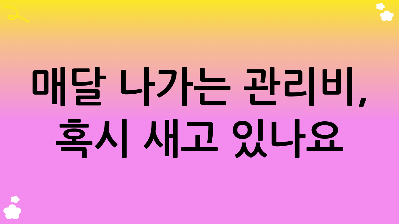 매달 나가는 관리비, 혹시 새고 있나요? 똑똑하게 아끼는 비법 대공개!