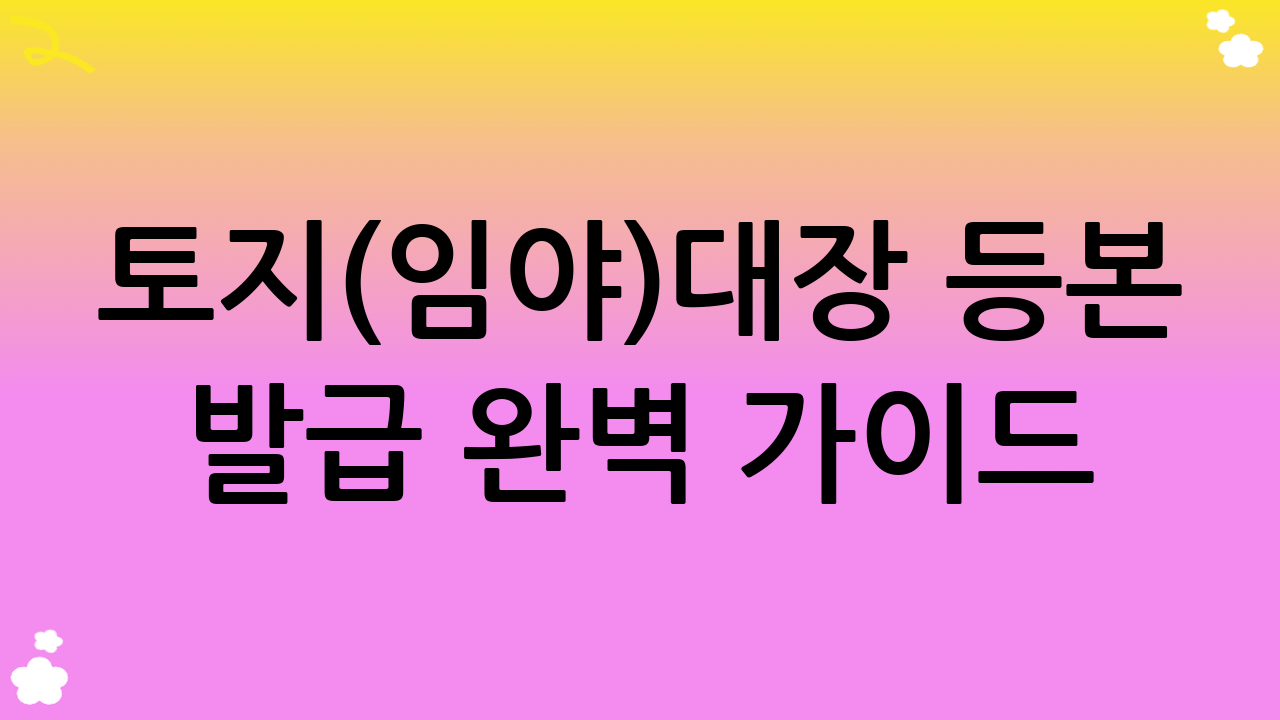 토지(임야)대장 등본 발급 완벽 가이드