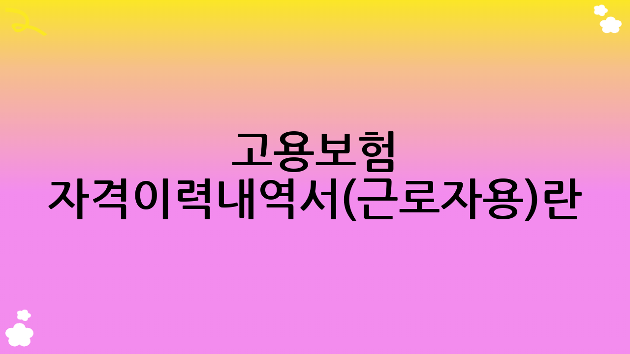 고용보험 자격이력내역서(근로자용)란 무엇일까요?