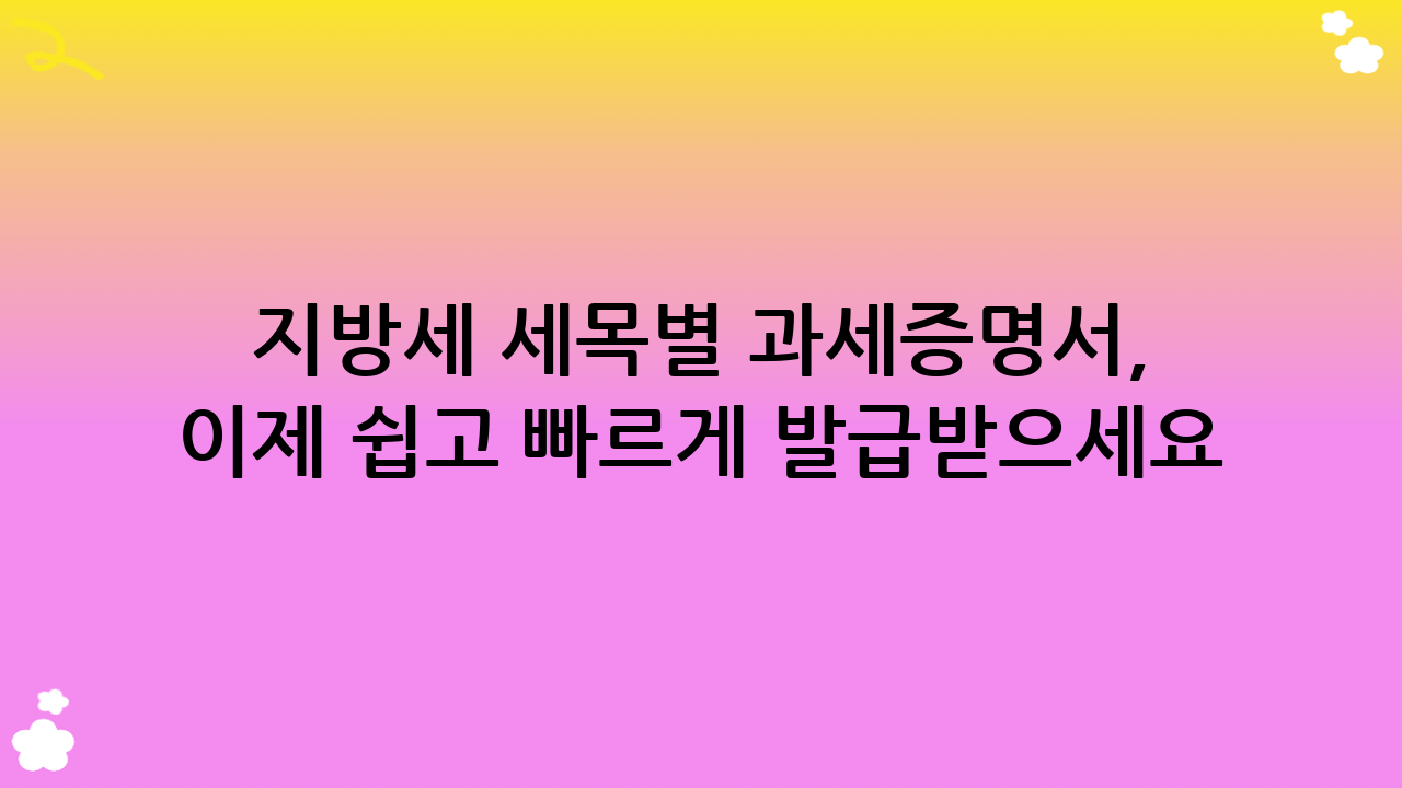 지방세 세목별 과세증명서, 이제 쉽고 빠르게 발급받으세요!