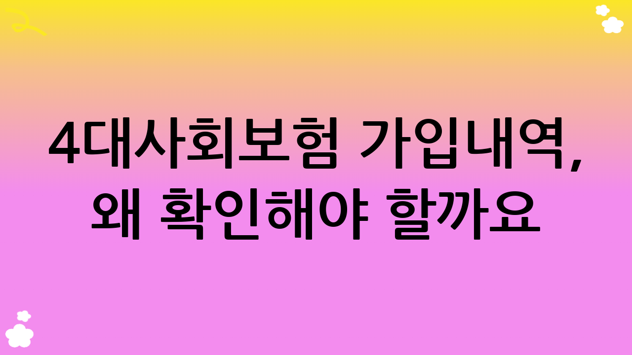 4대사회보험 가입내역, 왜 확인해야 할까요?