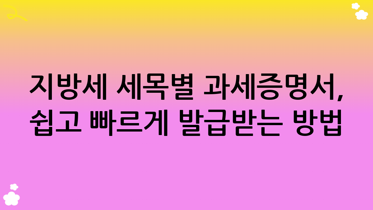 지방세 세목별 과세증명서, 쉽고 빠르게 발급받는 방법!
