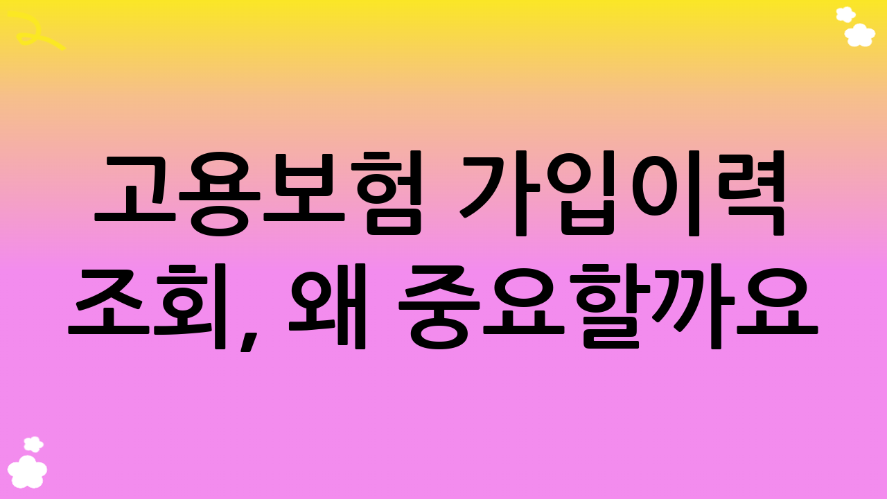 고용보험 가입이력 조회, 왜 중요할까요?
