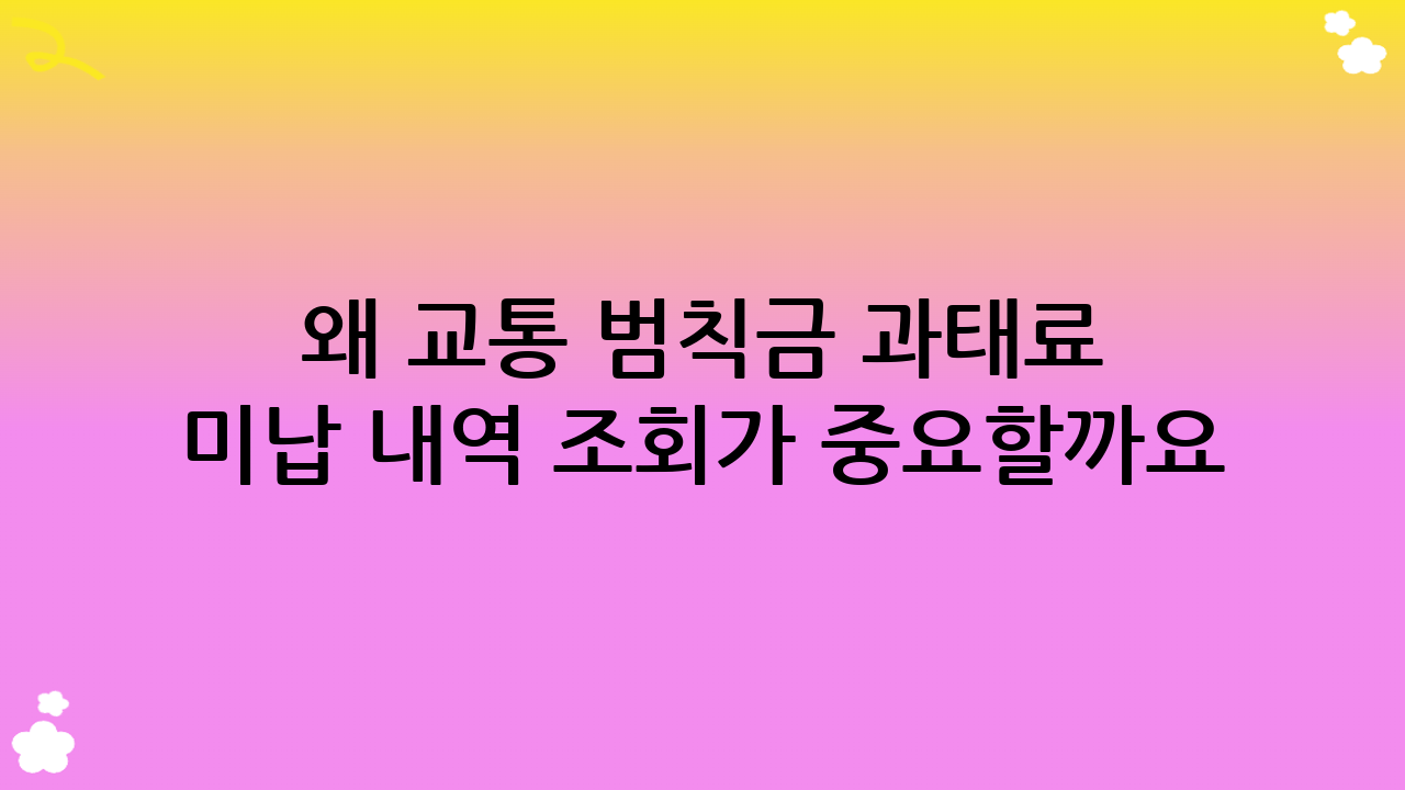 왜 교통 범칙금 과태료 미납 내역 조회가 중요할까요?
