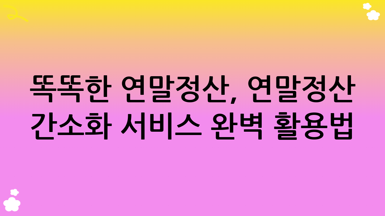 똑똑한 연말정산, 연말정산 간소화 서비스 완벽 활용법