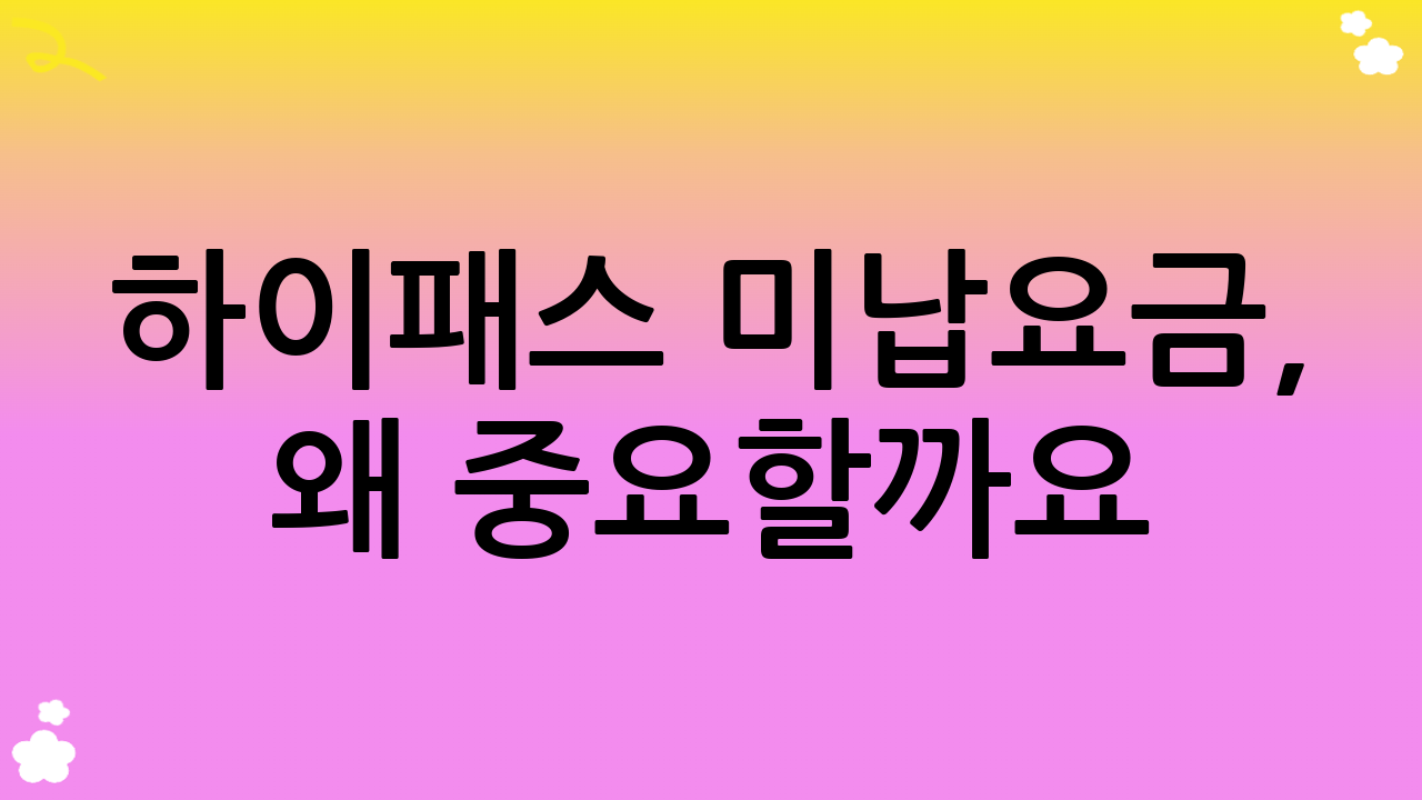 하이패스 미납요금, 왜 중요할까요?