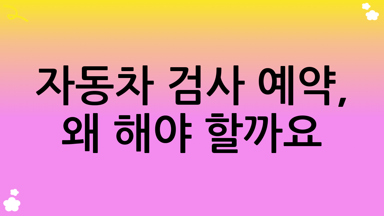 자동차 검사 예약, 왜 해야 할까요?