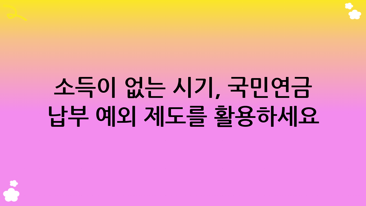 소득이 없는 시기, 국민연금 납부 예외 제도를 활용하세요