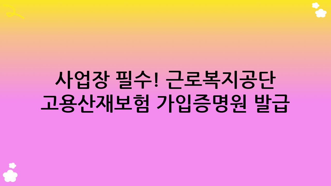 사업장 필수! 근로복지공단 고용·산재보험 가입증명원 발급 완벽 안내