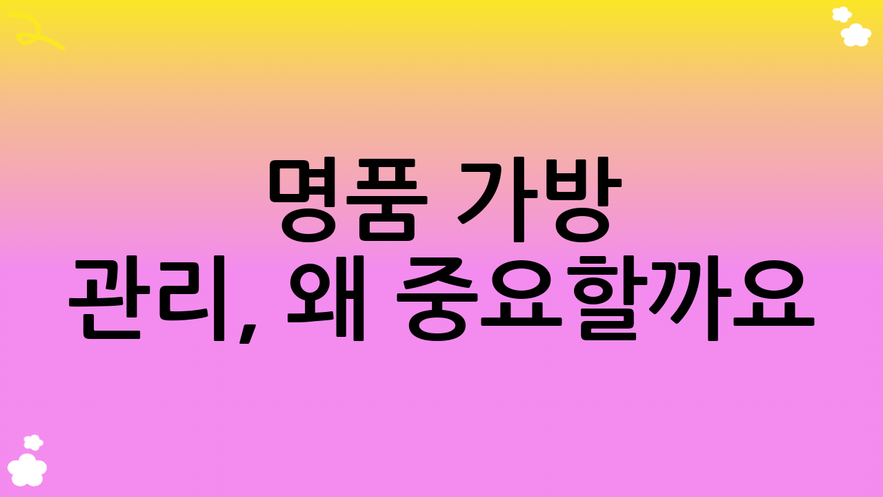 명품 가방 관리, 왜 중요할까요? 당신의 가치를 지키는 현명한 선택