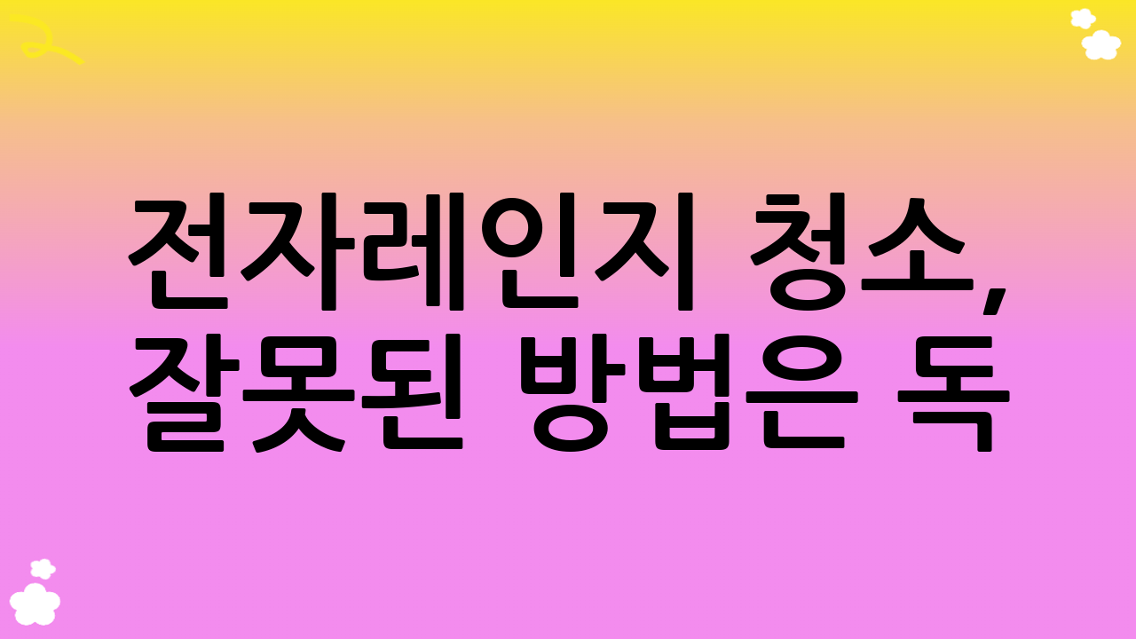 전자레인지 청소, 잘못된 방법은 독!