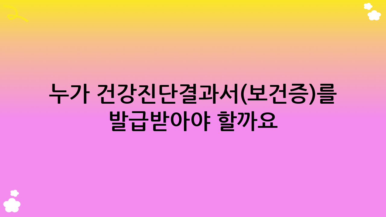 누가 건강진단결과서(보건증)를 발급받아야 할까요?